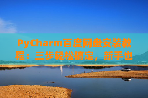 PyCharm百度网盘安装教程：三步轻松搞定，新手也能快速上手